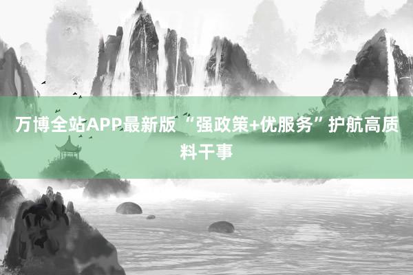 万博全站APP最新版 “强政策+优服务”护航高质料干事