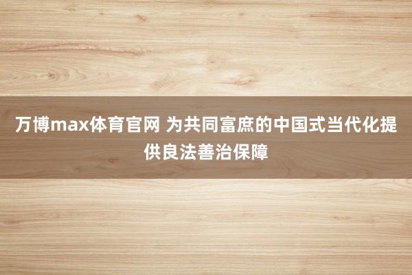 万博max体育官网 为共同富庶的中国式当代化提供良法善治保障