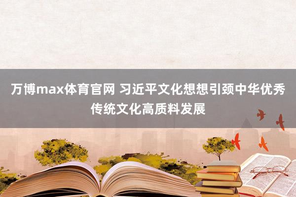 万博max体育官网 习近平文化想想引颈中华优秀传统文化高质料发展