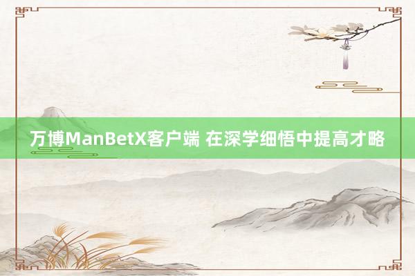 万博ManBetX客户端 在深学细悟中提高才略