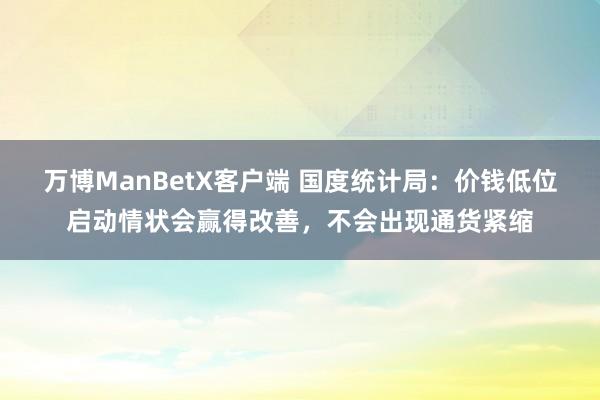 万博ManBetX客户端 国度统计局：价钱低位启动情状会赢得改善，不会出现通货紧缩