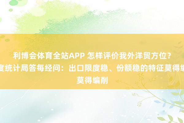 利博会体育全站APP 怎样评价我外洋贸方位？国度统计局答每经问：出口限度稳、份额稳的特征莫得编削