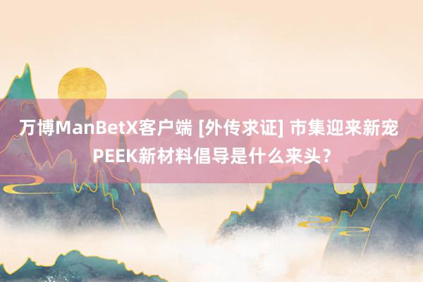 万博ManBetX客户端 [外传求证] 市集迎来新宠 PEEK新材料倡导是什么来头？