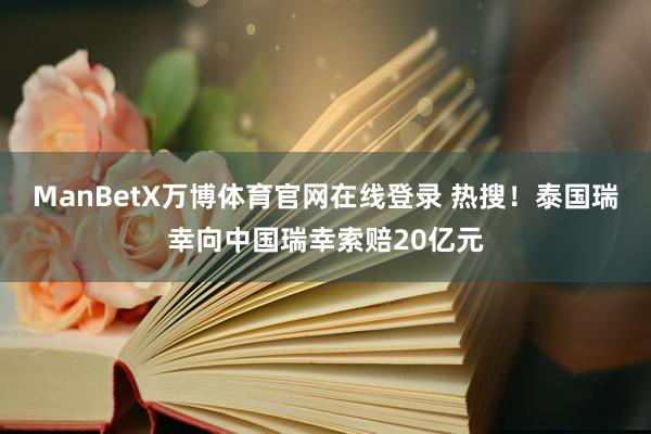 ManBetX万博体育官网在线登录 热搜！泰国瑞幸向中国瑞幸索赔20亿元