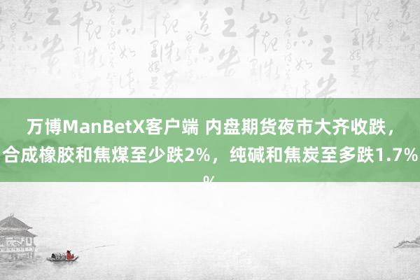 万博ManBetX客户端 内盘期货夜市大齐收跌，合成橡胶和焦煤至少跌2%，纯碱和焦炭至多跌1.7%