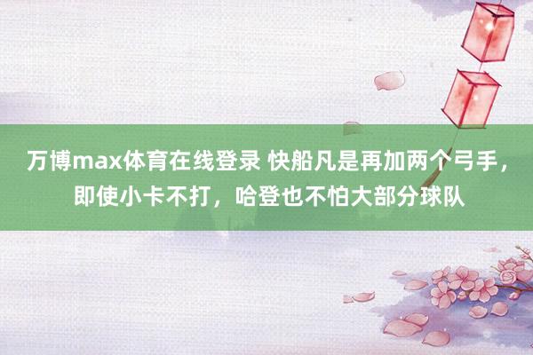 万博max体育在线登录 快船凡是再加两个弓手， 即使小卡不打，哈登也不怕大部分球队