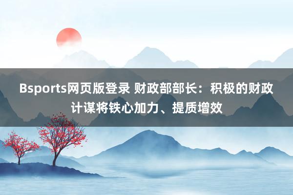 Bsports网页版登录 财政部部长：积极的财政计谋将铁心加力、提质增效