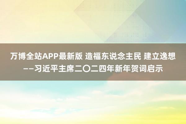 万博全站APP最新版 造福东说念主民 建立逸想——习近平主席二〇二四年新年贺词启示