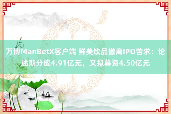 万博ManBetX客户端 鲜美饮品撤离IPO苦求：论述期分成4.91亿元，又拟募资4.50亿元