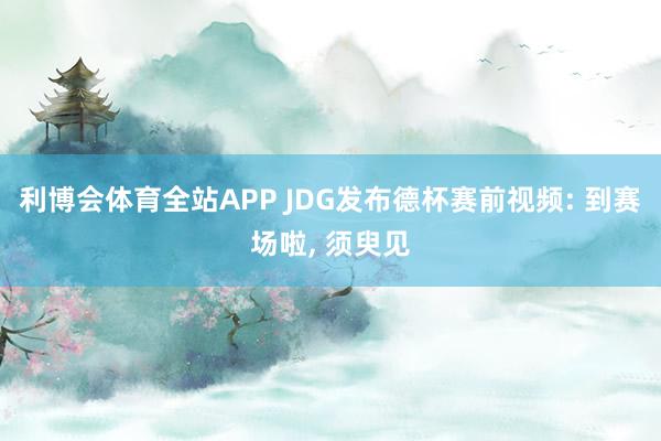 利博会体育全站APP JDG发布德杯赛前视频: 到赛场啦, 须臾见