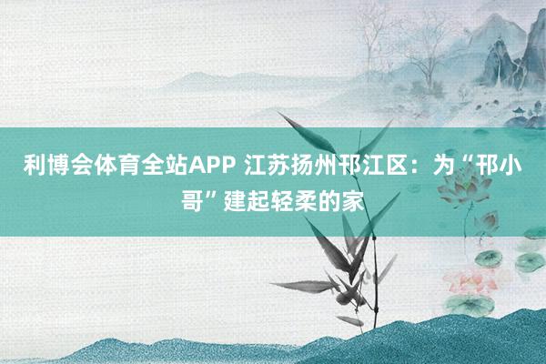 利博会体育全站APP 江苏扬州邗江区：为“邗小哥”建起轻柔的家