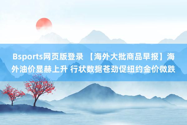 Bsports网页版登录 【海外大批商品早报】海外油价显赫上升 行状数据苍劲促纽约金价微跌