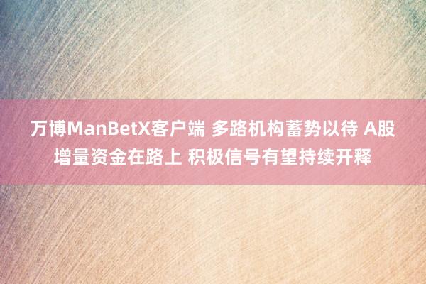 万博ManBetX客户端 多路机构蓄势以待 A股增量资金在路上 积极信号有望持续开释