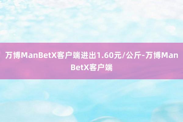 万博ManBetX客户端进出1.60元/公斤-万博ManBetX客户端