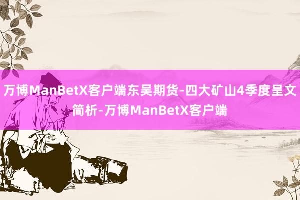 万博ManBetX客户端东吴期货-四大矿山4季度呈文简析-万博ManBetX客户端