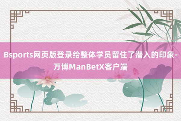 Bsports网页版登录给整体学员留住了潜入的印象-万博ManBetX客户端