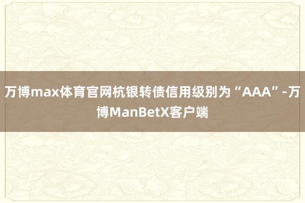 万博max体育官网杭银转债信用级别为“AAA”-万博ManBetX客户端