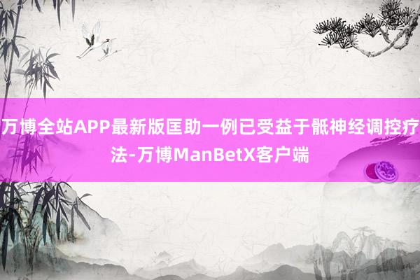 万博全站APP最新版匡助一例已受益于骶神经调控疗法-万博ManBetX客户端