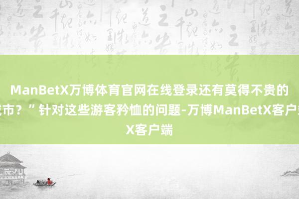 ManBetX万博体育官网在线登录还有莫得不贵的城市？”针对这些游客矜恤的问题-万博ManBetX客户端