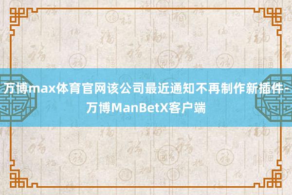 万博max体育官网该公司最近通知不再制作新插件-万博ManBetX客户端