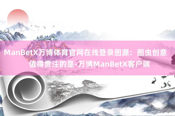 ManBetX万博体育官网在线登录图源：图虫创意    值得贯注的是-万博ManBetX客户端