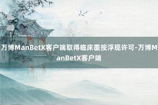 万博ManBetX客户端取得临床覆按浮现许可-万博ManBetX客户端