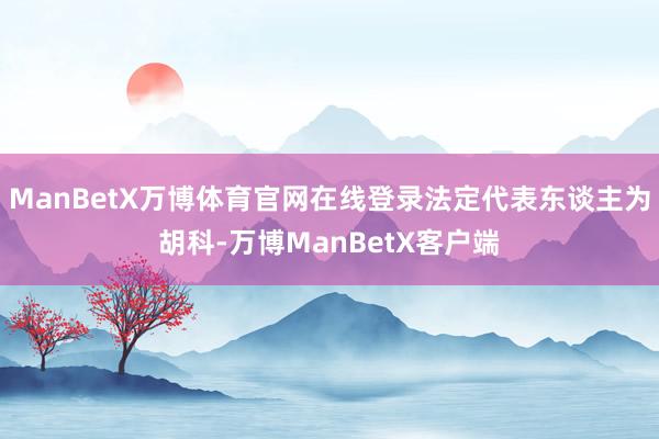 ManBetX万博体育官网在线登录法定代表东谈主为胡科-万博ManBetX客户端