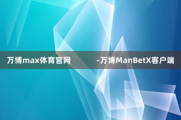 万博max体育官网            -万博ManBetX客户端