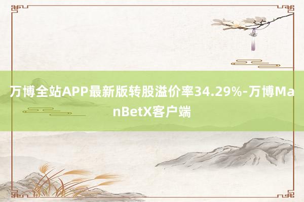 万博全站APP最新版转股溢价率34.29%-万博ManBetX客户端