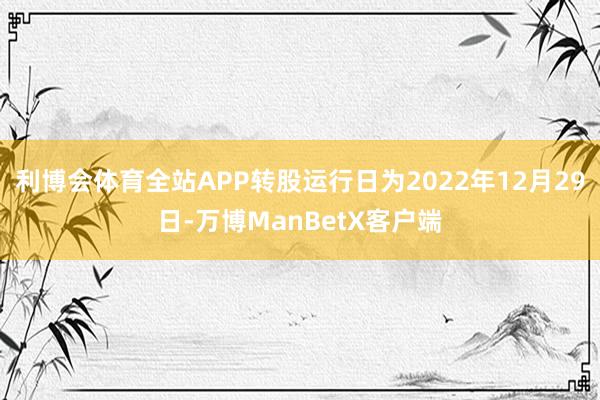 利博会体育全站APP转股运行日为2022年12月29日-万博ManBetX客户端