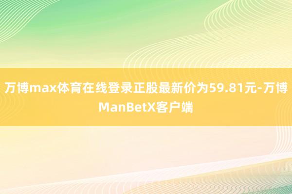 万博max体育在线登录正股最新价为59.81元-万博ManBetX客户端