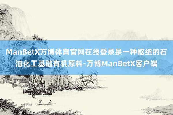 ManBetX万博体育官网在线登录是一种枢纽的石油化工基础有机原料-万博ManBetX客户端