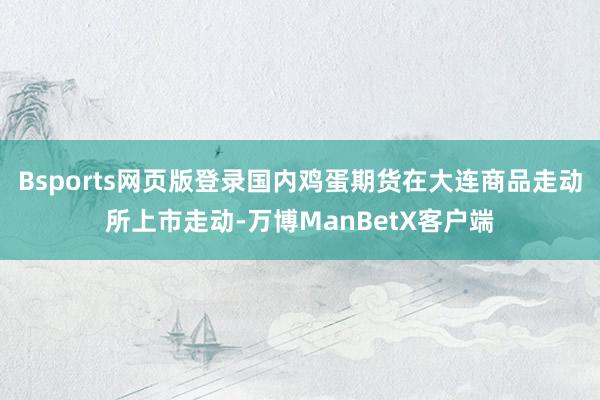 Bsports网页版登录国内鸡蛋期货在大连商品走动所上市走动-万博ManBetX客户端