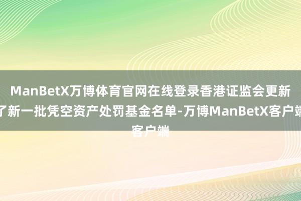 ManBetX万博体育官网在线登录香港证监会更新了新一批凭空资产处罚基金名单-万博ManBetX客户端