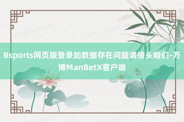 Bsports网页版登录如数据存在问题请接头咱们-万博ManBetX客户端