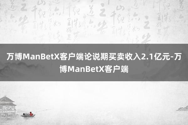 万博ManBetX客户端论说期买卖收入2.1亿元-万博ManBetX客户端