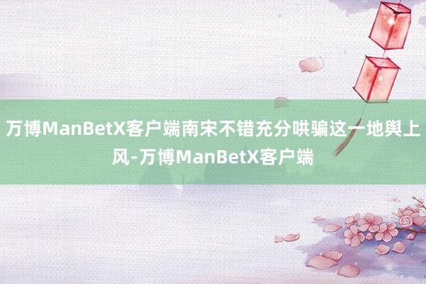 万博ManBetX客户端南宋不错充分哄骗这一地舆上风-万博ManBetX客户端