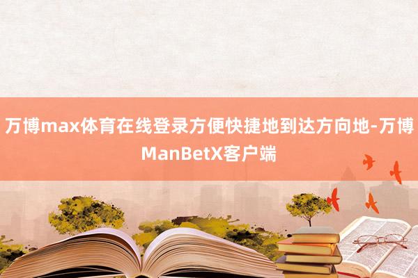 万博max体育在线登录方便快捷地到达方向地-万博ManBetX客户端