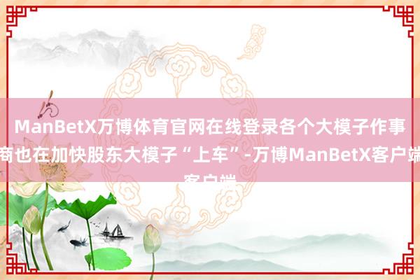 ManBetX万博体育官网在线登录各个大模子作事商也在加快股东大模子“上车”-万博ManBetX客户端