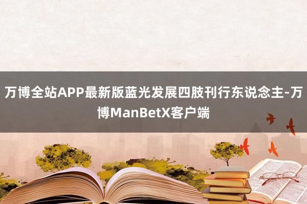 万博全站APP最新版蓝光发展四肢刊行东说念主-万博ManBetX客户端