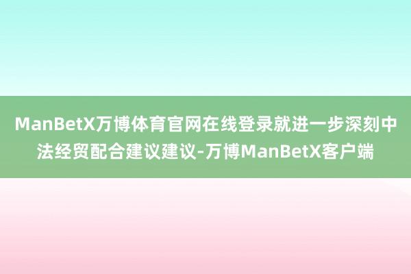 ManBetX万博体育官网在线登录就进一步深刻中法经贸配合建议建议-万博ManBetX客户端