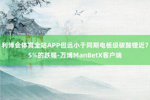 利博会体育全站APP但远小于同期电板级碳酸锂近75%的跌幅-万博ManBetX客户端