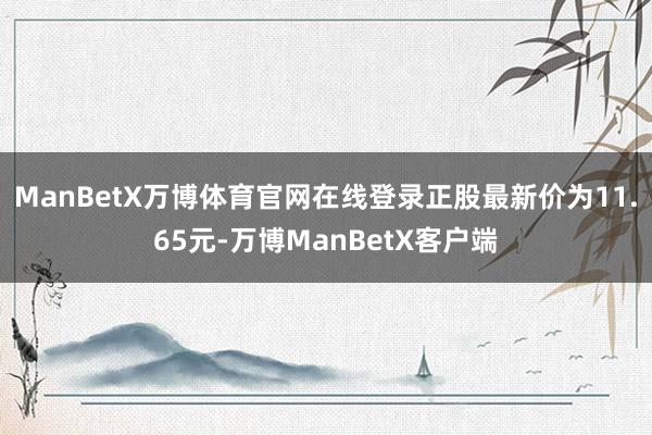 ManBetX万博体育官网在线登录正股最新价为11.65元-万博ManBetX客户端