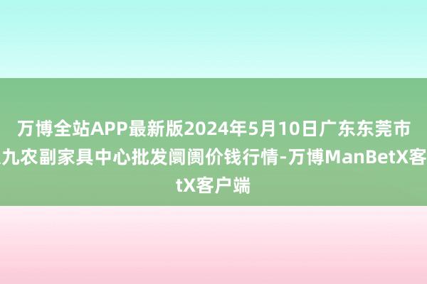 万博全站APP最新版2024年5月10日广东东莞市大京九农副家具中心批发阛阓价钱行情-万博ManBetX客户端