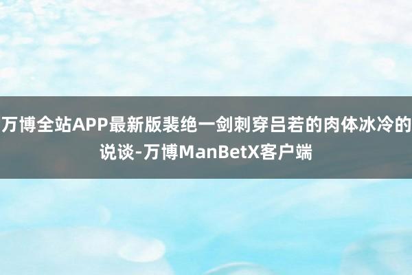 万博全站APP最新版裴绝一剑刺穿吕若的肉体冰冷的说谈-万博ManBetX客户端