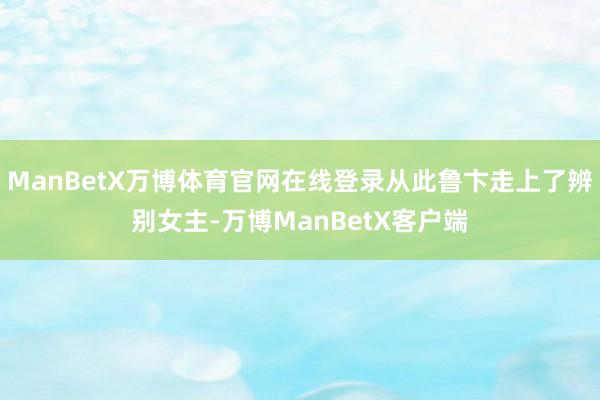 ManBetX万博体育官网在线登录从此鲁卞走上了辨别女主-万博ManBetX客户端