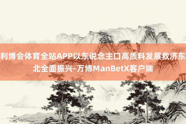 利博会体育全站APP以东说念主口高质料发展救济东北全面振兴-万博ManBetX客户端