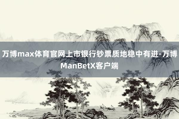 万博max体育官网上市银行钞票质地稳中有进-万博ManBetX客户端