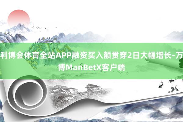 利博会体育全站APP融资买入额贯穿2日大幅增长-万博ManBetX客户端