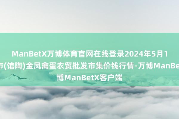 ManBetX万博体育官网在线登录2024年5月17日邯郸市(馆陶)金凤禽蛋农贸批发市集价钱行情-万博ManBetX客户端